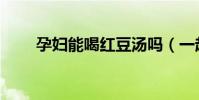 孕婦能喝紅豆湯嗎(一起了解下吧)