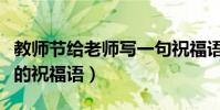 教師節給老師寫一句祝福語(教師節送給老師的祝福語)