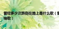 曾經多少次跌倒在路上是什么歌(曾經多少次跌倒在路上是啥歌)