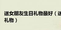 送女朋友生日禮物最好(送女生應選什么生日禮物)