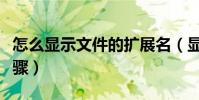 怎么顯示文件的擴展名(顯示文件擴展名的步驟)