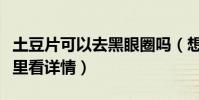 土豆片可以去黑眼圈嗎(想用的小伙伴先來這里看詳情)