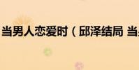 當男人戀愛時(邱澤結局 當男人戀愛時簡介)
