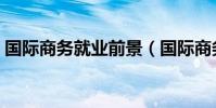 國際商務就業前景(國際商務就業前景簡述)