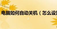 電腦如何自動關機(怎么設置電腦自動關機)