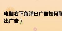電腦右下角彈出廣告如何取消(電腦右下角彈出廣告)