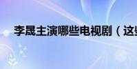 李晟主演哪些電視劇(這些您看過幾部)