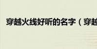 穿越火線好聽的名字(穿越火線網名大全)