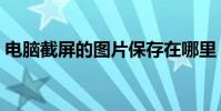 電腦截屏的圖片保存在哪里(快捷鍵是什么)