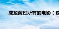 成龍演過所有的電影(這些都很經典)