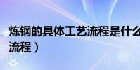 煉鋼的具體工藝流程是什么(煉鋼的具體工藝流程)
