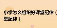 小學怎么組織好課堂紀律(如何組織好小學課堂紀律)