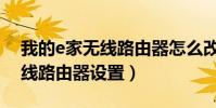 我的e家無線路由器怎么改密碼(我的e家無線路由器設置)