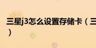 三星j3怎么設置存儲卡(三星J3怎么設置鬧鐘)