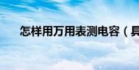 怎樣用萬用表測電容(具體怎么操作)