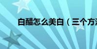 白醋怎么美白(三個方法教你美白)