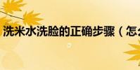洗米水洗臉的正確步驟(怎么用淘米水洗臉)