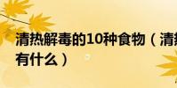 清熱解毒的10種食物(清熱解毒的10種食物有什么)