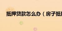 抵押貸款怎么辦(房子抵押的流程分享)