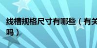 線槽規格尺寸有哪些(有關這方面的介紹還有嗎)