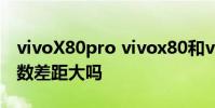 vivoX80pro vivox80和vivox80pro手機參數差距大嗎