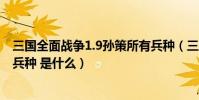 三國全面戰爭1.9孫策所有兵種(三國全面戰爭1.9孫策所有兵種 是什么)