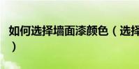 如何選擇墻面漆顏色(選擇墻面漆顏色的方法)