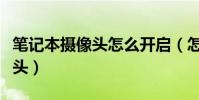 筆記本攝像頭怎么開啟(怎么開筆記本的攝像頭)