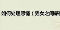 如何處理感情(男女之間感情問題怎樣處理)