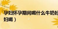 孕婦懷孕期間喝什么牛奶好(什么牛奶適合孕婦喝)