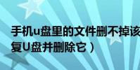 手機u盤里的文件刪不掉該怎么辦(讓我們修復U盤并刪除它)