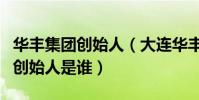 華豐集團創始人(大連華豐企業集團有限公司創始人是誰)