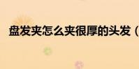 盤發夾怎么夾很厚的頭發(盤發夾怎么用)