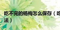 吃不完的楊梅怎么保存(吃不完的楊梅保存方法)
