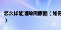 怎么樣能消除黑眼圈(如何消除黑眼圈的方法)