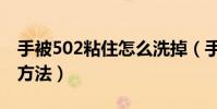 手被502粘住怎么洗掉(手被502粘住洗掉的方法)