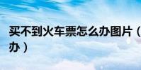 買不到火車票怎么辦圖片(買不到火車票怎么辦)