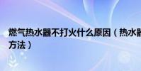 燃氣熱水器不打火什么原因(熱水器打不著火的原因和解決方法)
