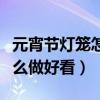 元宵節燈籠怎么做簡單又漂亮（元宵節燈籠怎么做好看）