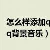 怎么樣添加qq專屬背景音樂（怎么免費添加qq背景音樂）