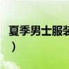 夏季男士服裝搭配（夏季男士穿衣搭配有哪些）