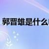 郭晉雄是什么電視劇人物（郭晉雄人物介紹）