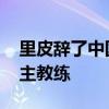 里皮辭了中國隊教練 里皮為什么不做中國隊主教練 
