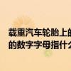 載重汽車輪胎上的數字字母表示什么意思（載重汽車輪胎上的數字字母指什么）