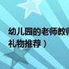 幼兒園的老師教師節送什么禮物好（幼兒園的老師教師節送禮物推薦）