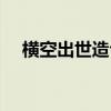 橫空出世造句（怎么用橫空出世造句子）