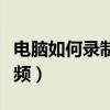 電腦如何錄制屏幕視頻（電腦怎樣錄制屏幕視頻）