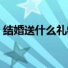 結婚送什么禮物好（什么適合做結婚禮物呢）