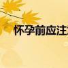 懷孕前應注意哪些事項（備孕準備什么）