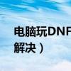 電腦玩DNF很卡（怎么辦 下面8個步驟幫你解決）
